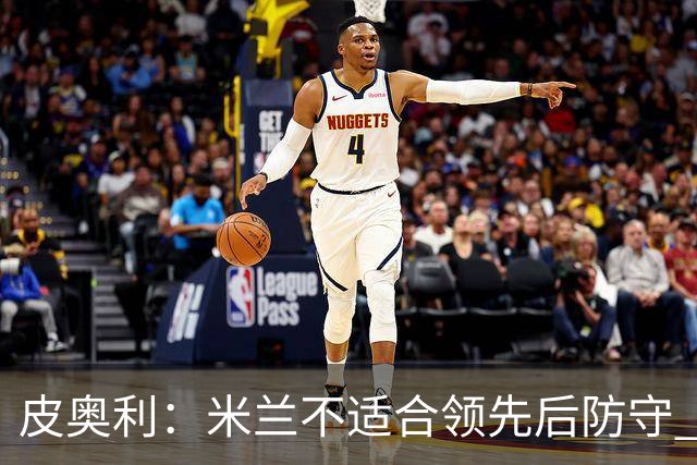 皮奥利：米兰不适合领先后防守 我们就该不断进攻