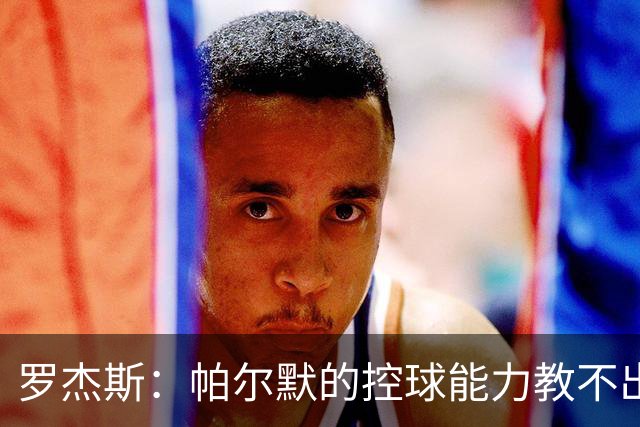 罗杰斯：帕尔默的控球能力教不出来；佩德罗是致命终结者