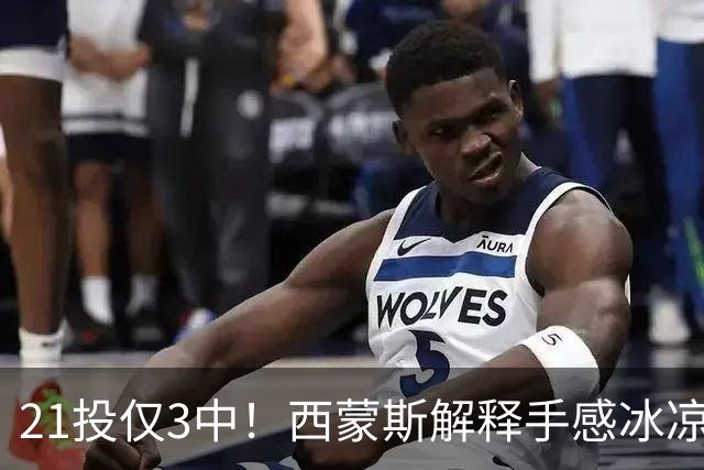 21投仅3中！西蒙斯解释手感冰凉：缺季前赛拖了后腿